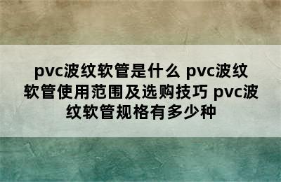 pvc波纹软管是什么 pvc波纹软管使用范围及选购技巧 pvc波纹软管规格有多少种